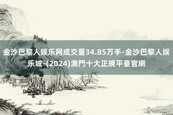 金沙巴黎人娱乐网成交量34.85万手-金沙巴黎人娱乐城-(2024)澳門十大正規平臺官網