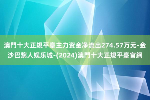 澳門十大正規平臺主力资金净流出274.57万元-金沙巴黎人娱乐城-(2024)澳門十大正規平臺官網