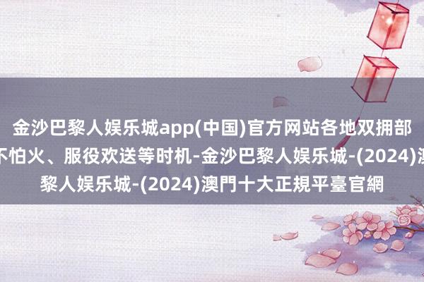 金沙巴黎人娱乐城app(中国)官方网站各地双拥部门要磋商役前磨真金不怕火、服役欢送等时机-金沙巴黎人娱乐城-(2024)澳門十大正規平臺官網