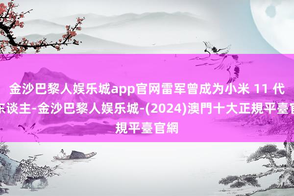 金沙巴黎人娱乐城app官网雷军曾成为小米 11 代言东谈主-金沙巴黎人娱乐城-(2024)澳門十大正規平臺官網