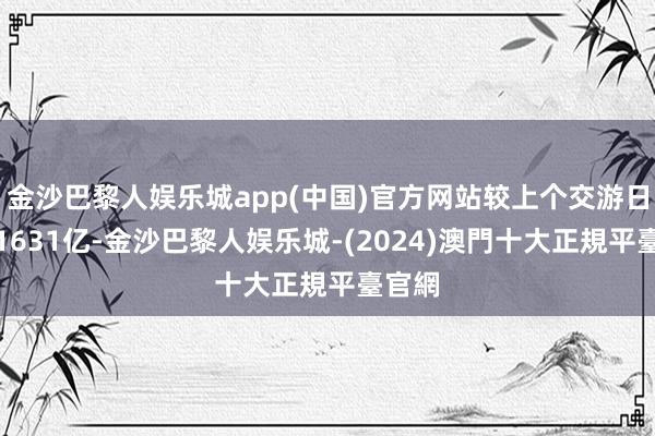金沙巴黎人娱乐城app(中国)官方网站较上个交游日放量1631亿-金沙巴黎人娱乐城-(2024)澳門十大正規平臺官網