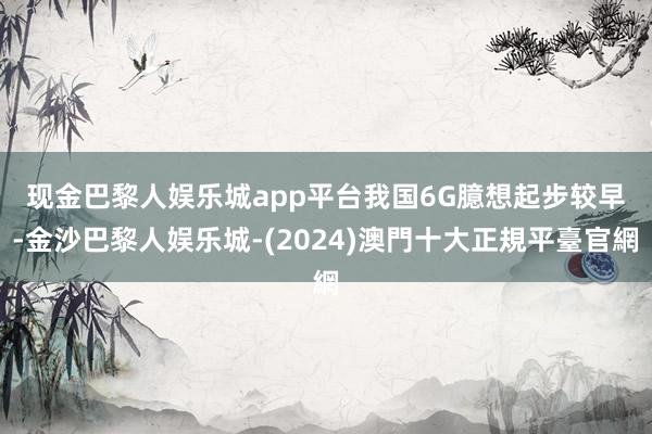 现金巴黎人娱乐城app平台　　我国6G臆想起步较早-金沙巴黎人娱乐城-(2024)澳門十大正規平臺官網