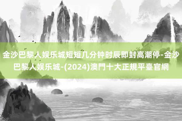 金沙巴黎人娱乐城短短几分钟时辰即封高潮停-金沙巴黎人娱乐城-(2024)澳門十大正規平臺官網