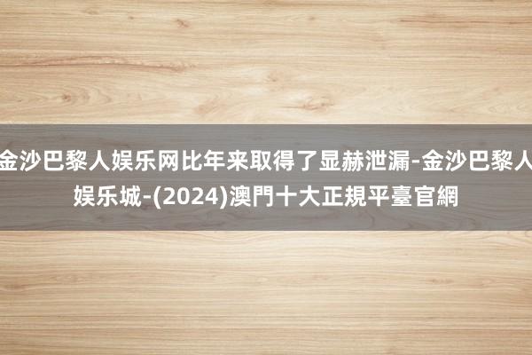 金沙巴黎人娱乐网比年来取得了显赫泄漏-金沙巴黎人娱乐城-(2024)澳門十大正規平臺官網