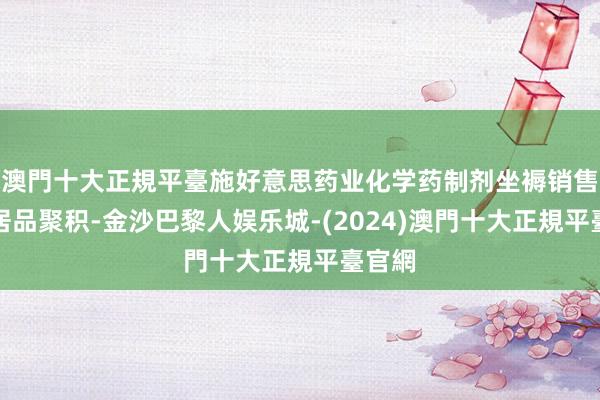 澳門十大正規平臺施好意思药业化学药制剂坐褥销售业务居品聚积-金沙巴黎人娱乐城-(2024)澳門十大正規平臺官網