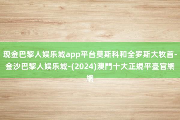 现金巴黎人娱乐城app平台莫斯科和全罗斯大牧首-金沙巴黎人娱乐城-(2024)澳門十大正規平臺官網